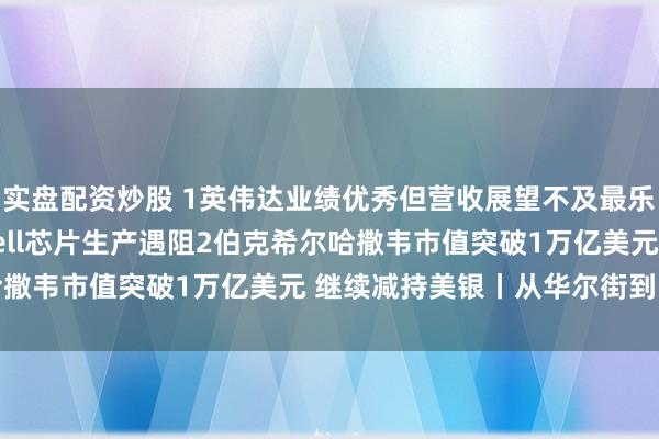 实盘配资炒股 1英伟达业绩优秀但营收展望不及最乐观预期 新型Blackwell芯片生产遇阻2伯克希尔哈撒韦市值突破1万亿美元 继续减持美银丨从华尔街到陆家嘴