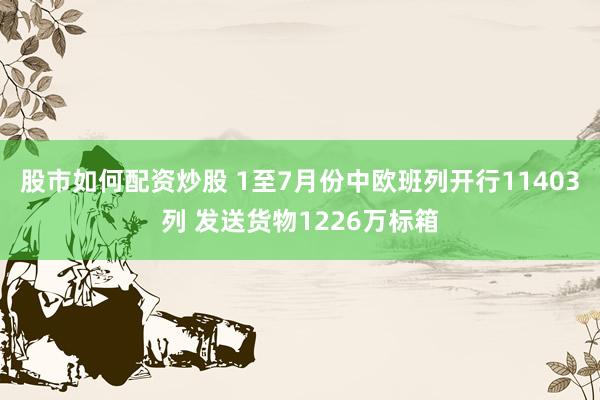 股市如何配资炒股 1至7月份中欧班列开行11403列 发送货物1226万标箱