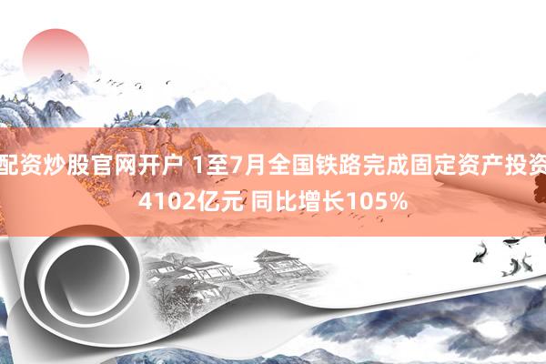 配资炒股官网开户 1至7月全国铁路完成固定资产投资4102亿元 同比增长105%