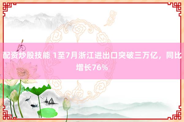 配资炒股技能 1至7月浙江进出口突破三万亿，同比增长76%