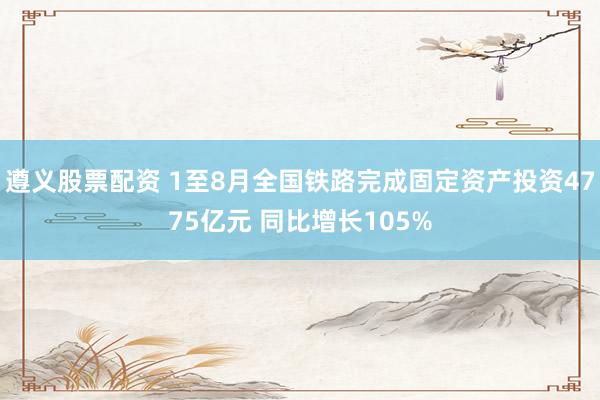 遵义股票配资 1至8月全国铁路完成固定资产投资4775亿元 同比增长105%