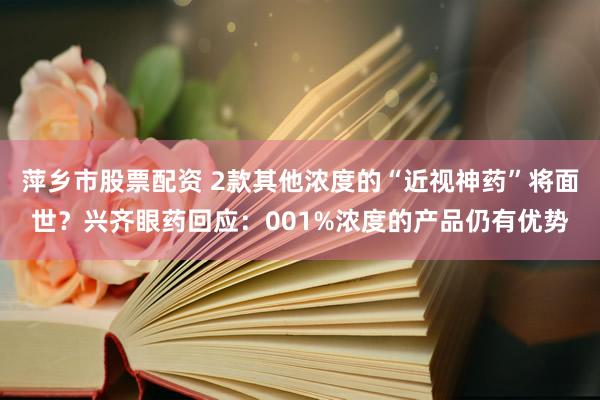 萍乡市股票配资 2款其他浓度的“近视神药”将面世？兴齐眼药回应：001%浓度的产品仍有优势