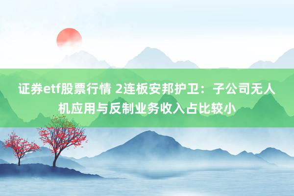 证券etf股票行情 2连板安邦护卫：子公司无人机应用与反制业务收入占比较小