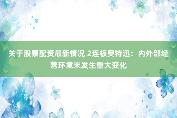 关于股票配资最新情况 2连板奥特迅：内外部经营环境未发生重大变化