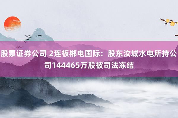 股票证券公司 2连板郴电国际：股东汝城水电所持公司144465万股被司法冻结