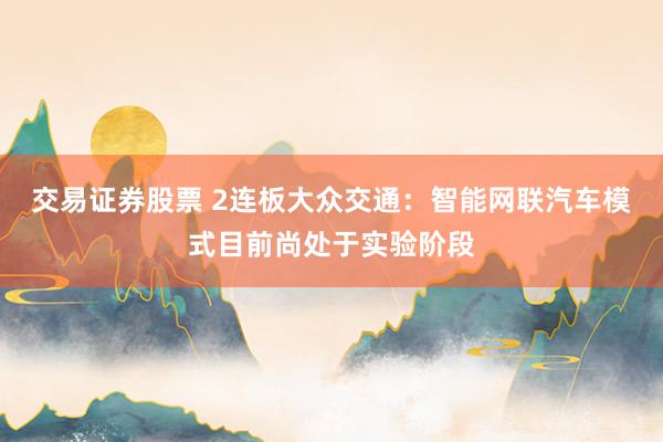 交易证券股票 2连板大众交通：智能网联汽车模式目前尚处于实验阶段