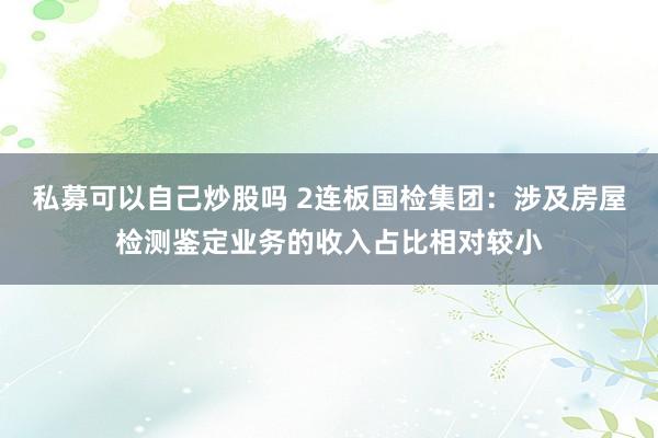 私募可以自己炒股吗 2连板国检集团：涉及房屋检测鉴定业务的收入占比相对较小