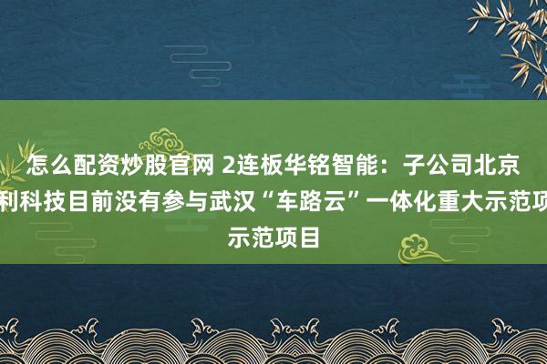 怎么配资炒股官网 2连板华铭智能：子公司北京聚利科技目前没有参与武汉“车路云”一体化重大示范项目