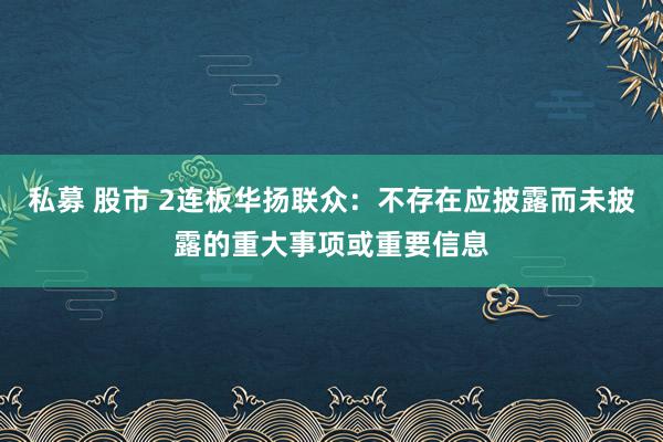 私募 股市 2连板华扬联众：不存在应披露而未披露的重大事项或重要信息