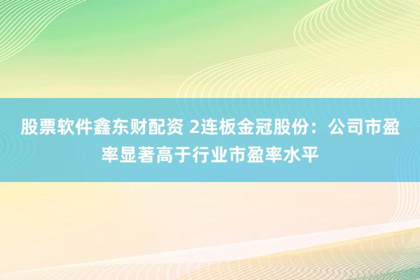 股票软件鑫东财配资 2连板金冠股份：公司市盈率显著高于行业市盈率水平