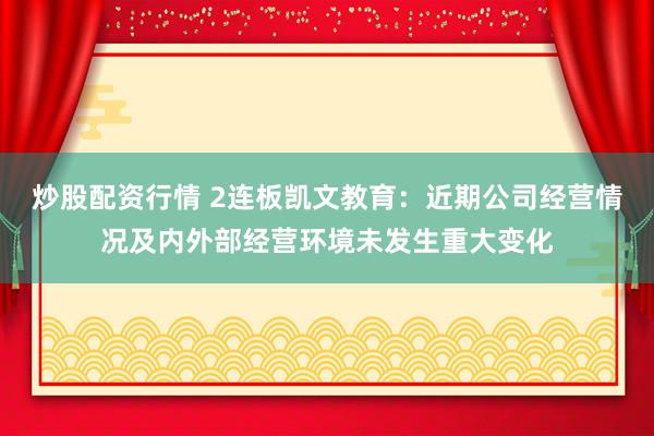 炒股配资行情 2连板凯文教育：近期公司经营情况及内外部经营环境未发生重大变化