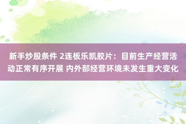 新手炒股条件 2连板乐凯胶片：目前生产经营活动正常有序开展 内外部经营环境未发生重大变化