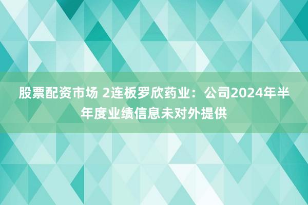 股票配资市场 2连板罗欣药业：公司2024年半年度业绩信息未对外提供