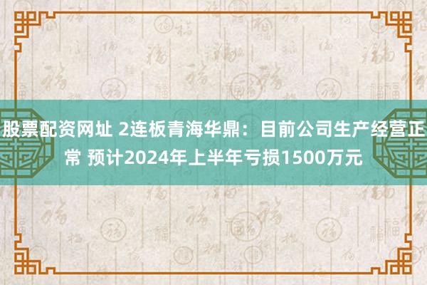 股票配资网址 2连板青海华鼎：目前公司生产经营正常 预计2024年上半年亏损1500万元