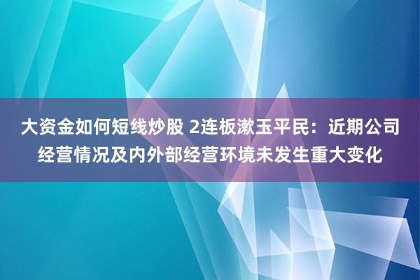 大资金如何短线炒股 2连板漱玉平民：近期公司经营情况及内外部经营环境未发生重大变化