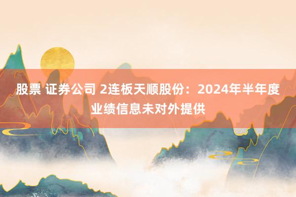 股票 证券公司 2连板天顺股份：2024年半年度业绩信息未对外提供