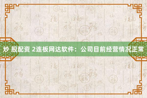 炒 股配资 2连板网达软件：公司目前经营情况正常