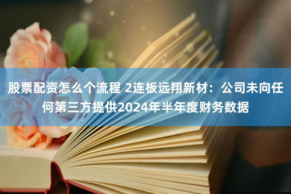 股票配资怎么个流程 2连板远翔新材：公司未向任何第三方提供2024年半年度财务数据