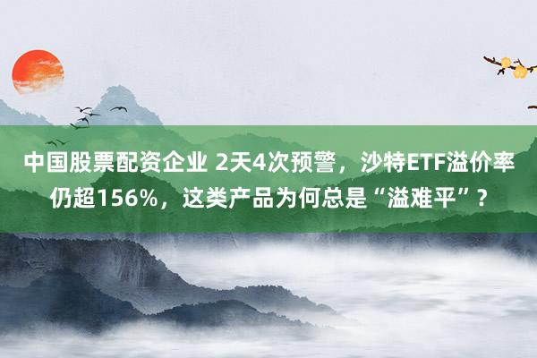 中国股票配资企业 2天4次预警，沙特ETF溢价率仍超156%，这类产品为何总是“溢难平”？