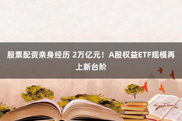 股票配资亲身经历 2万亿元！A股权益ETF规模再上新台阶