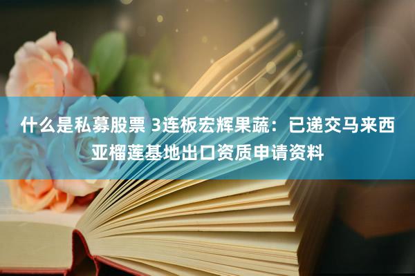 什么是私募股票 3连板宏辉果蔬：已递交马来西亚榴莲基地出口资质申请资料