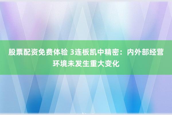 股票配资免费体验 3连板凯中精密：内外部经营环境未发生重大变化