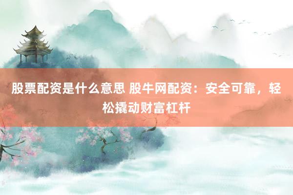 股票配资是什么意思 股牛网配资：安全可靠，轻松撬动财富杠杆