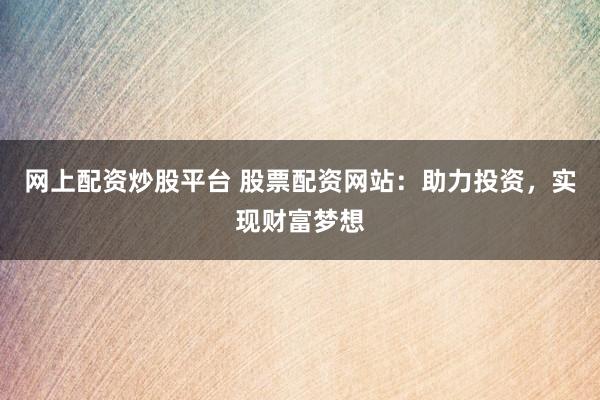 网上配资炒股平台 股票配资网站：助力投资，实现财富梦想