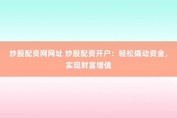 炒股配资网网址 炒股配资开户：轻松撬动资金，实现财富增值