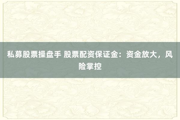 私募股票操盘手 股票配资保证金：资金放大，风险掌控