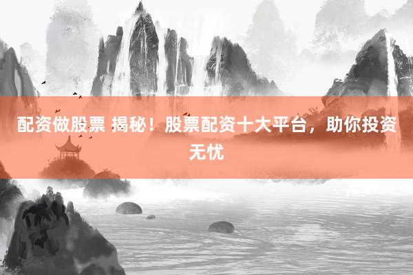 配资做股票 揭秘！股票配资十大平台，助你投资无忧