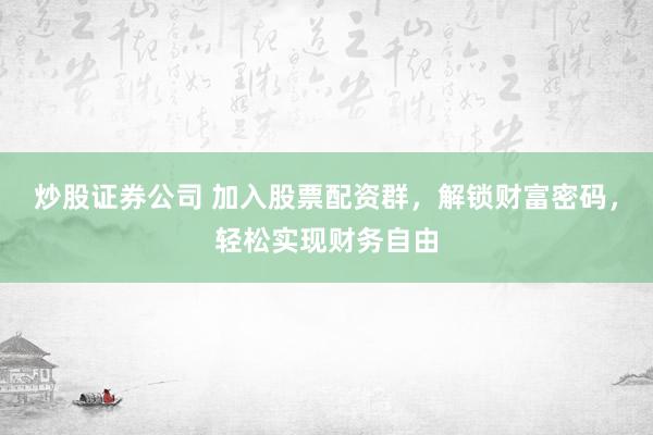 炒股证券公司 加入股票配资群，解锁财富密码，轻松实现财务自由