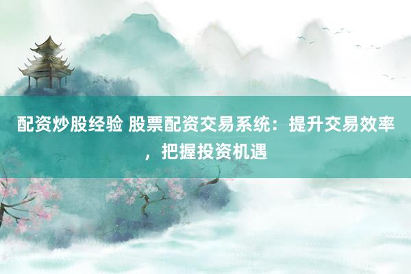 配资炒股经验 股票配资交易系统：提升交易效率，把握投资机遇