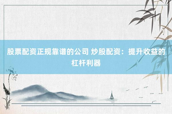 股票配资正规靠谱的公司 炒股配资：提升收益的杠杆利器