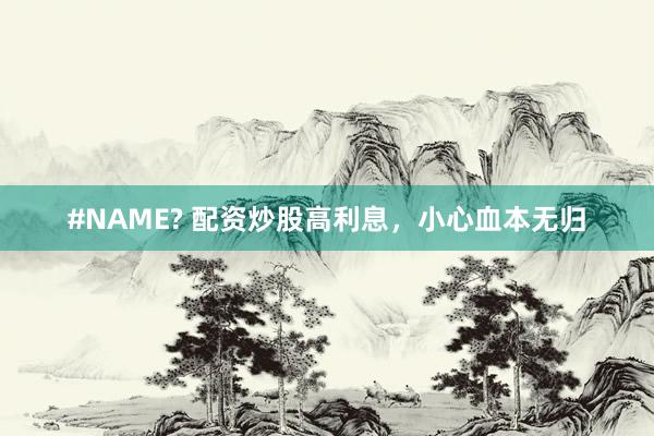 #NAME? 配资炒股高利息，小心血本无归