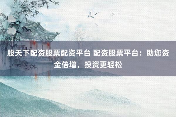 股天下配资股票配资平台 配资股票平台：助您资金倍增，投资更轻松