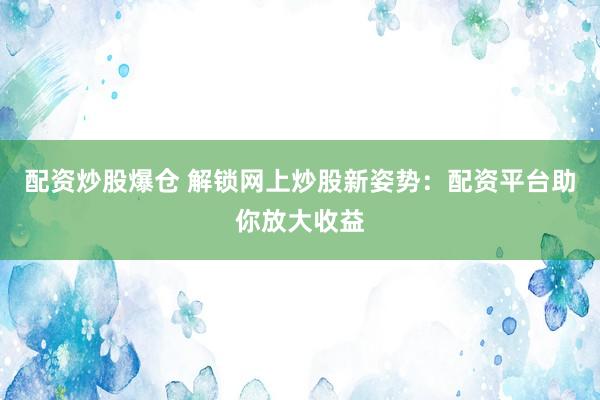 配资炒股爆仓 解锁网上炒股新姿势：配资平台助你放大收益