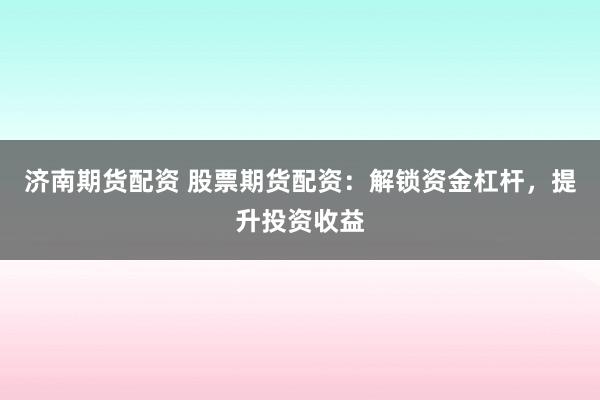 济南期货配资 股票期货配资：解锁资金杠杆，提升投资收益