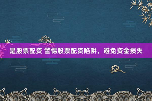 是股票配资 警惕股票配资陷阱，避免资金损失