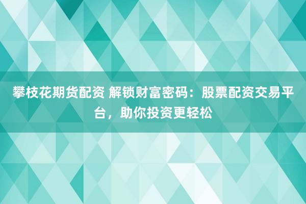 攀枝花期货配资 解锁财富密码：股票配资交易平台，助你投资更轻松