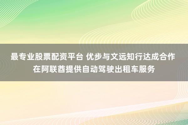 最专业股票配资平台 优步与文远知行达成合作 在阿联酋提供自动驾驶出租车服务