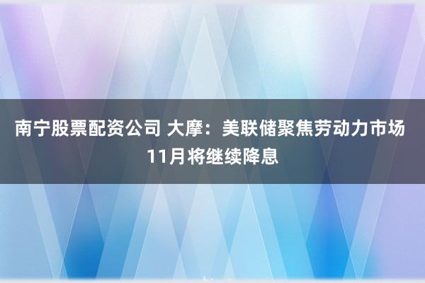 南宁股票配资公司 大摩：美联储聚焦劳动力市场 11月将继续降息