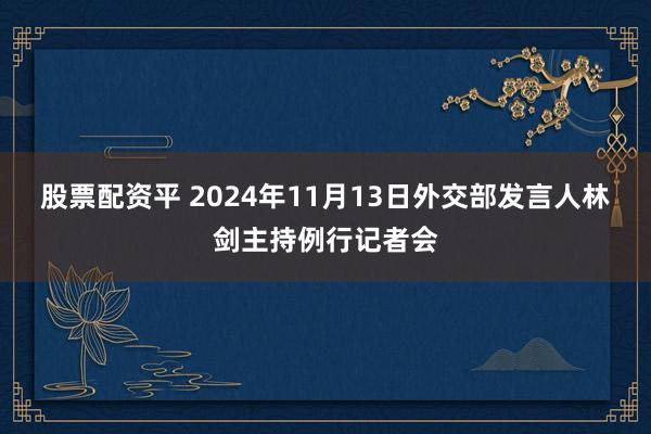 股票配资平 2024年11月13日外交部发言人林剑主持例行记者会