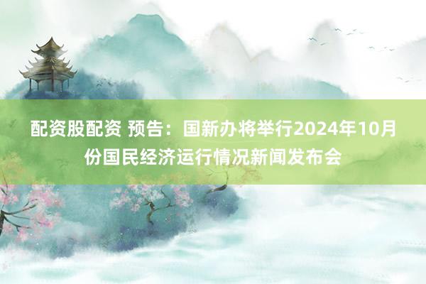 配资股配资 预告：国新办将举行2024年10月份国民经济运行情况新闻发布会