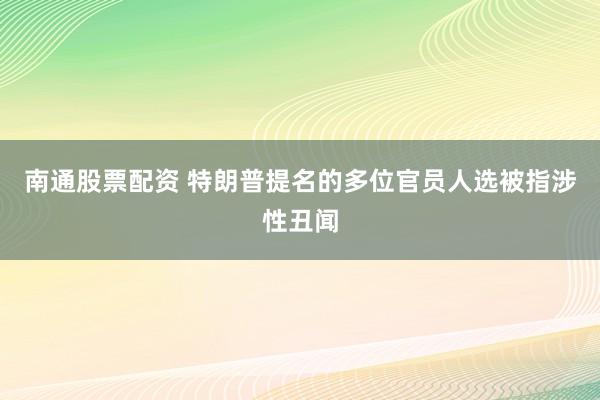 南通股票配资 特朗普提名的多位官员人选被指涉性丑闻