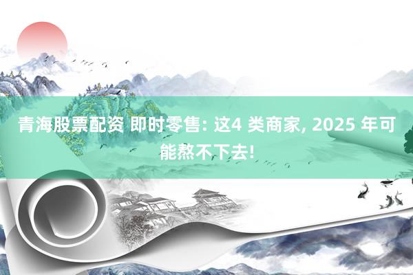 青海股票配资 即时零售: 这4 类商家, 2025 年可能熬不下去!