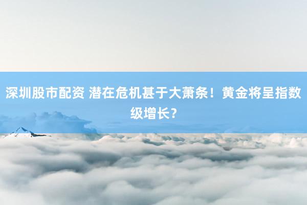 深圳股市配资 潜在危机甚于大萧条！黄金将呈指数级增长？