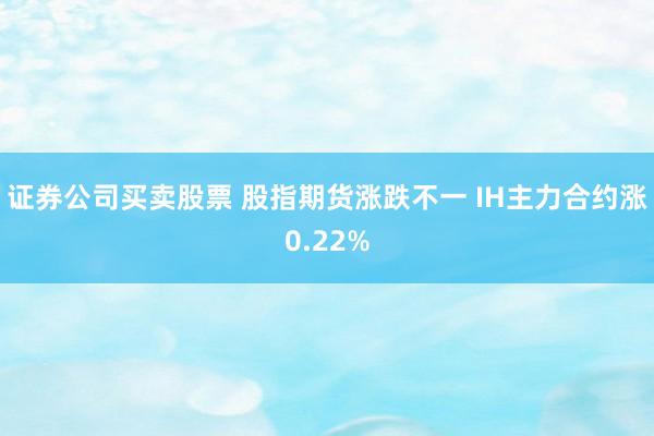 证券公司买卖股票 股指期货涨跌不一 IH主力合约涨0.22%