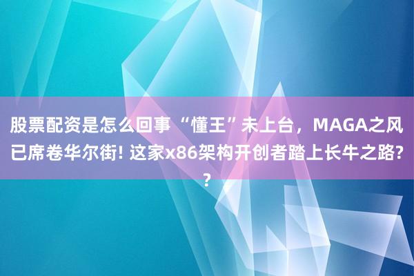 股票配资是怎么回事 “懂王”未上台，MAGA之风已席卷华尔街! 这家x86架构开创者踏上长牛之路?