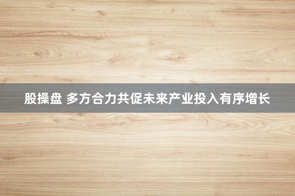 股操盘 多方合力共促未来产业投入有序增长